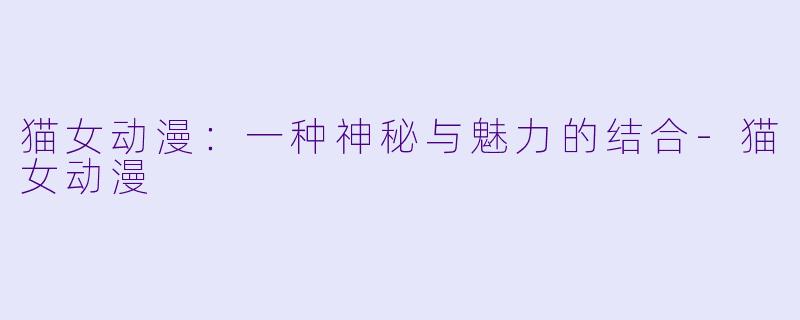 猫女动漫：一种神秘与魅力的结合-猫女动漫