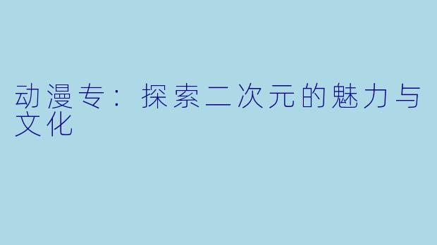动漫专：探索二次元的魅力与文化