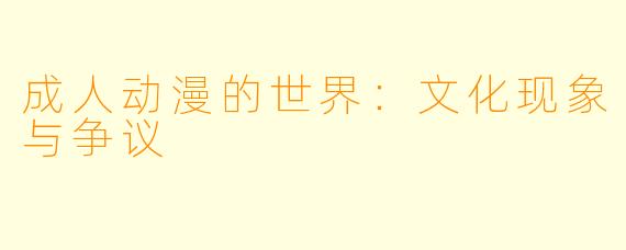 成人动漫的世界：文化现象与争议