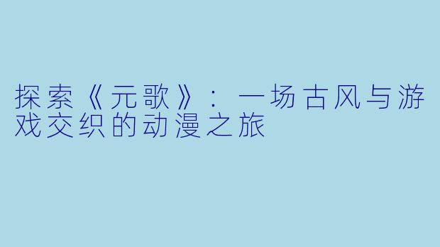 探索《元歌》：一场古风与游戏交织的动漫之旅