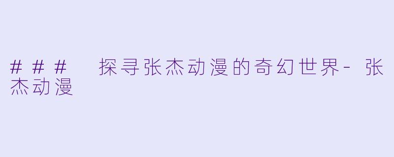 ### 探寻张杰动漫的奇幻世界-张杰动漫