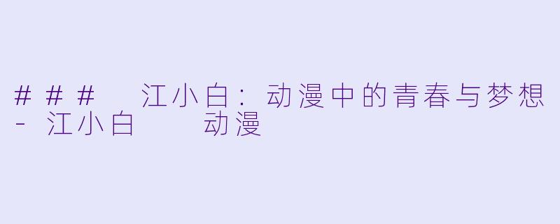 ### 江小白：动漫中的青春与梦想-江小白  动漫