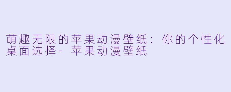 萌趣无限的苹果动漫壁纸:你的个性化桌面选择