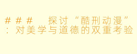 ### 探讨“酷刑动漫”：对美学与道德的双重考验