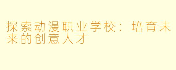 探索动漫职业学校:培育未来的创意人才