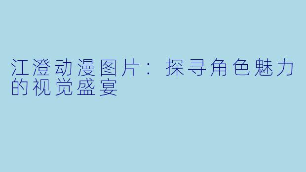 江澄动漫图片:探寻角色魅力的视觉盛宴