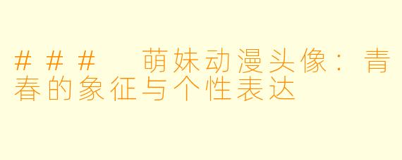 ### 萌妹动漫头像：青春的象征与个性表达