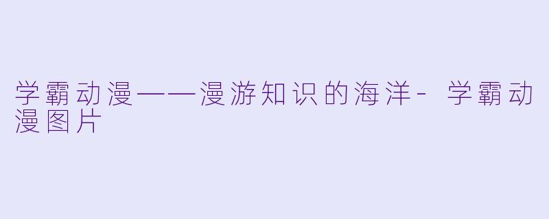 学霸动漫——漫游知识的海洋-学霸动漫图片
