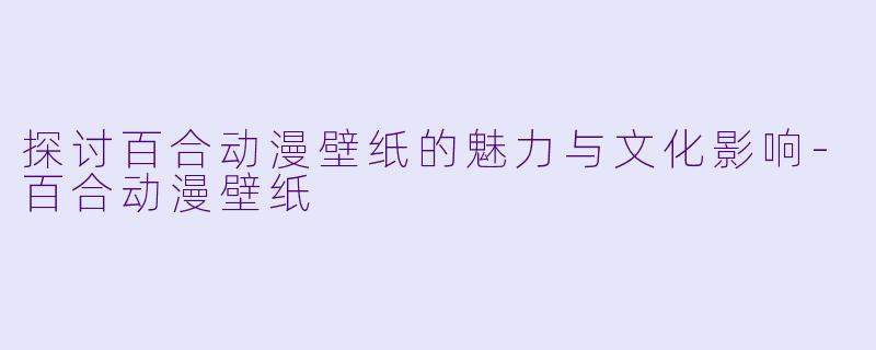 探讨百合动漫壁纸的魅力与文化影响
