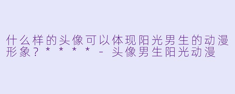 什么样的头像可以体现阳光男生的动漫形象?****