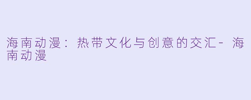 海南动漫：热带文化与创意的交汇-海南动漫