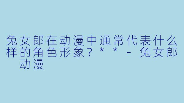 兔女郎在动漫中通常代表什么样的角色形象?**