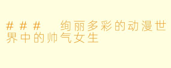 ### 绚丽多彩的动漫世界中的帅气女生