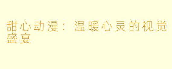 甜心动漫：温暖心灵的视觉盛宴