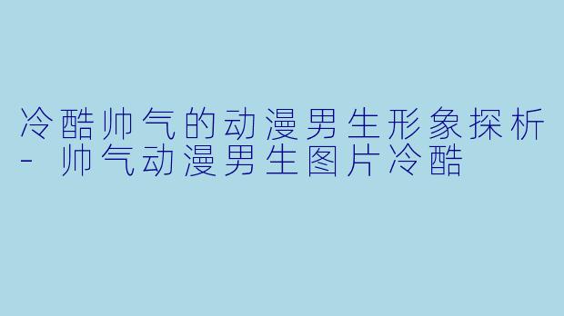 冷酷帅气的动漫男生形象探析-帅气动漫男生图片冷酷