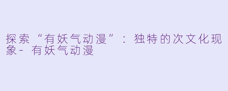 探索“有妖气动漫”：独特的次文化现象-有妖气动漫