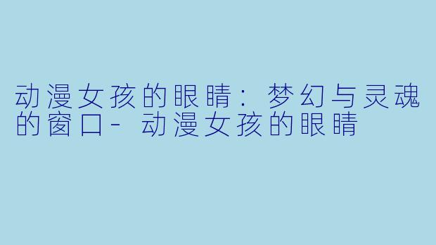 动漫女孩的眼睛:梦幻与灵魂的窗口