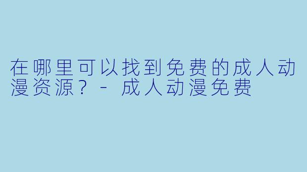在哪里可以找到免费的成人动漫资源？