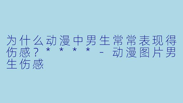 为什么动漫中男生常常表现得伤感?****