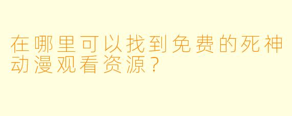 在哪里可以找到免费的死神动漫观看资源?