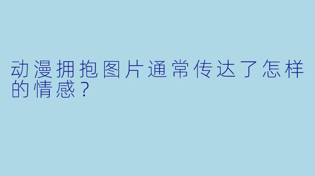 动漫拥抱图片通常传达了怎样的情感？