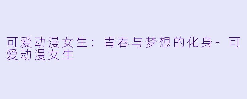 可爱动漫女生：青春与梦想的化身