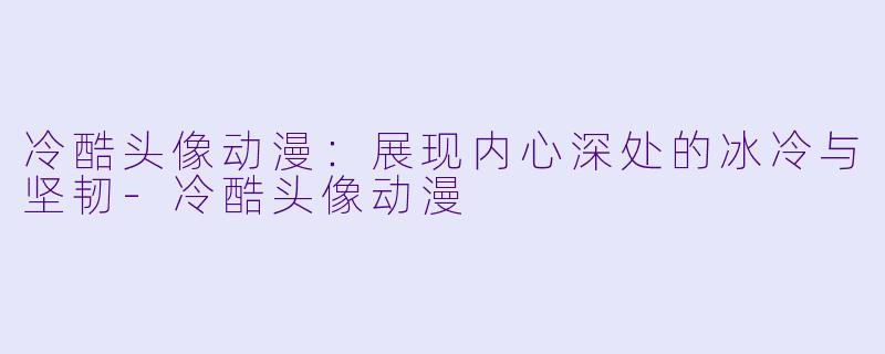 冷酷头像动漫：展现内心深处的冰冷与坚韧-冷酷头像动漫