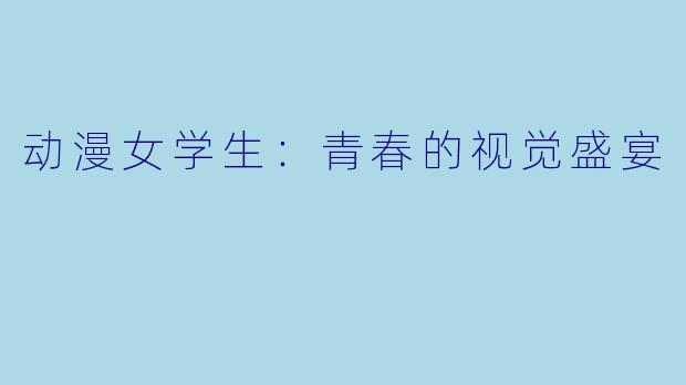 动漫女学生：青春的视觉盛宴