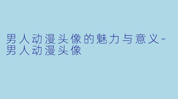 男人动漫头像的魅力与意义