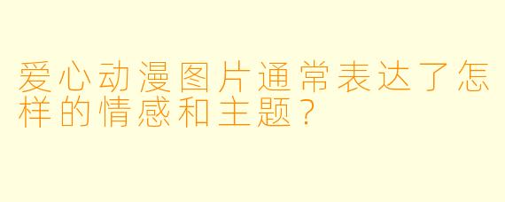 爱心动漫图片通常表达了怎样的情感和主题？
