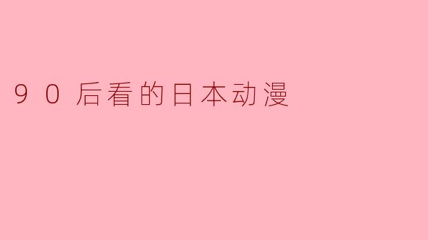 ### 90后对日本动漫的热爱与影响