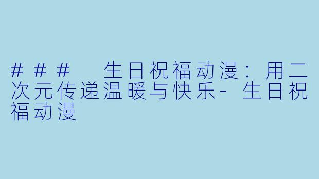 ### 生日祝福动漫：用二次元传递温暖与快乐-生日祝福动漫