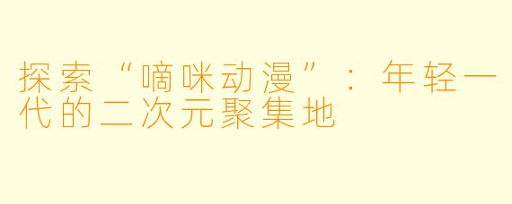 探索“嘀咪动漫”：年轻一代的二次元聚集地