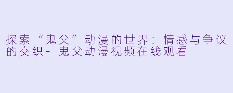探索“鬼父”动漫的世界：情感与争议的交织-鬼父动漫视频在线观看