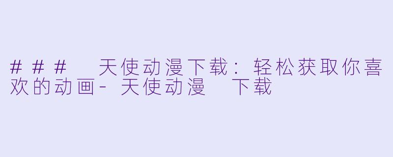 ### 天使动漫下载：轻松获取你喜欢的动画-天使动漫 下载