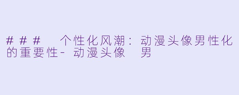 ### 个性化风潮:动漫头像男性化的重要性