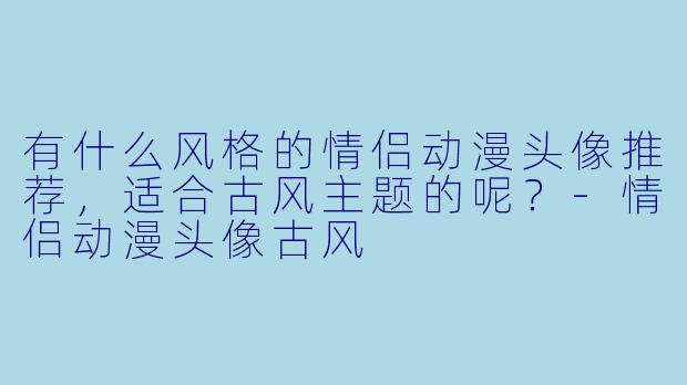 有什么风格的情侣动漫头像推荐,适合古风主题的呢?