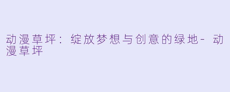 动漫草坪：绽放梦想与创意的绿地-动漫草坪