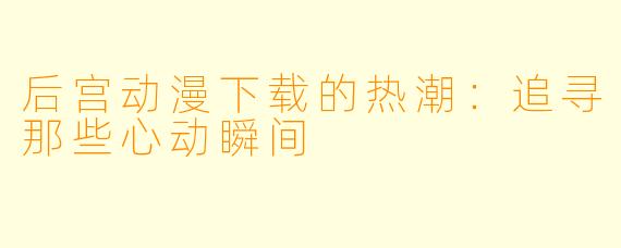 后宫动漫下载的热潮：追寻那些心动瞬间