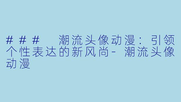 ### 潮流头像动漫：引领个性表达的新风尚-潮流头像动漫