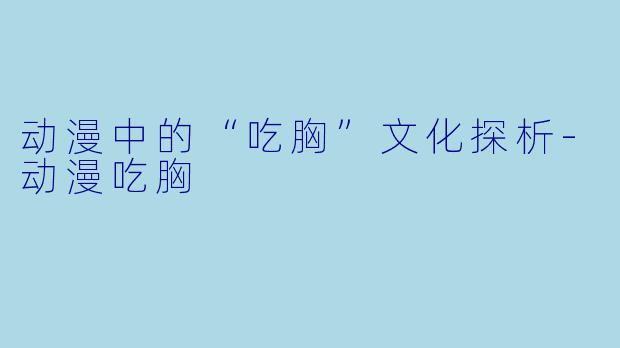 动漫中的“吃胸”文化探析