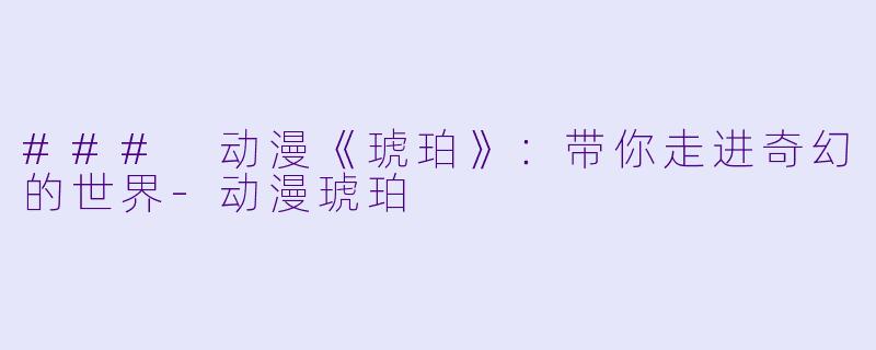 ### 动漫《琥珀》：带你走进奇幻的世界-动漫琥珀