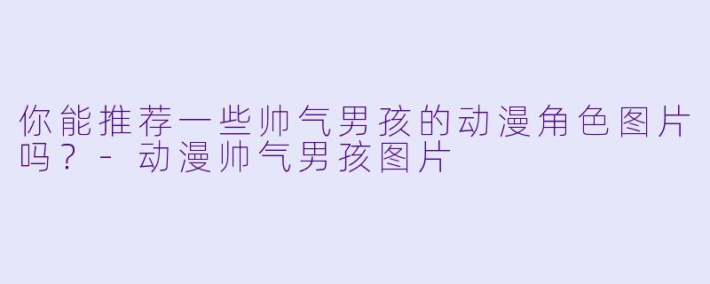 你能推荐一些帅气男孩的动漫角色图片吗?