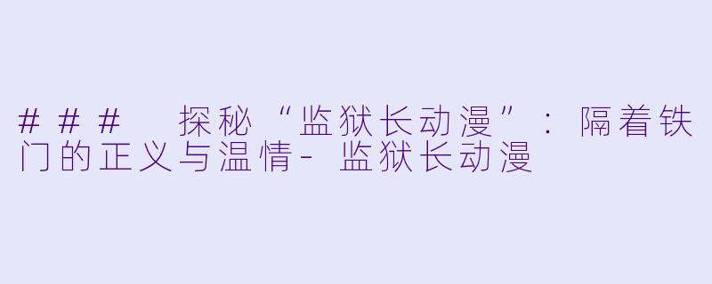 ### 探秘“监狱长动漫”：隔着铁门的正义与温情-监狱长动漫