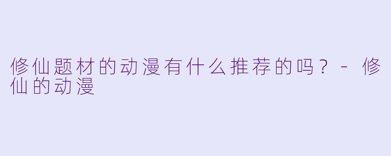 修仙题材的动漫有什么推荐的吗？