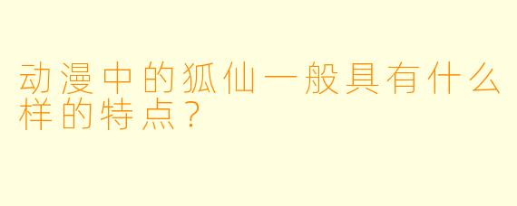 动漫中的狐仙一般具有什么样的特点？