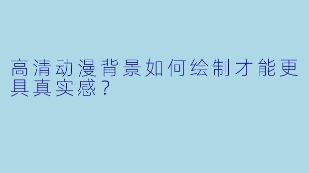 高清动漫背景如何绘制才能更具真实感?