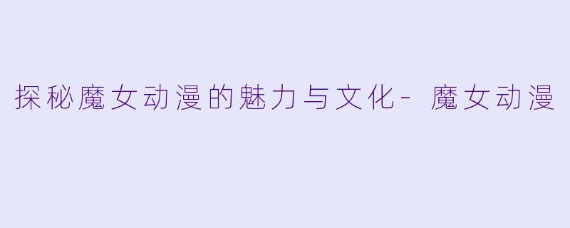 探秘魔女动漫的魅力与文化