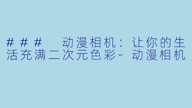 ### 动漫相机：让你的生活充满二次元色彩-动漫相机