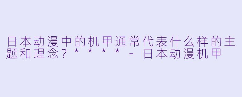 日本动漫中的机甲通常代表什么样的主题和理念?****